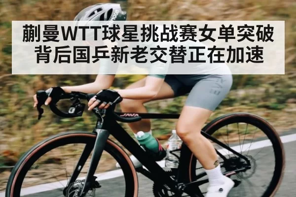 蒯曼WTT球星挑战赛女单突破背后国乒新老交替正在加速